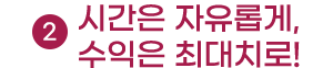 시간은 자유롭게, 수익은 최대치로!