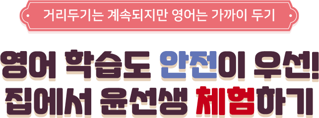 거리두기는 계속되지만 영어는 가까이 두기 영어 학습도 안전이 우선! 집에서 윤선생 체험하기