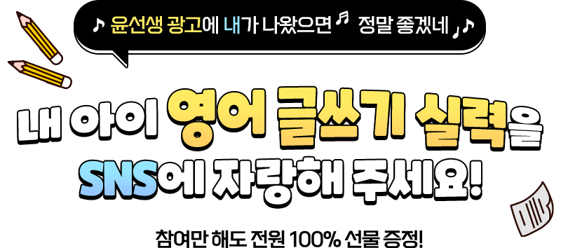 윤선생 광고에 내가 나왔으면! 정말 좋겠네!♪♩ 내 아이 영어 글쓰기실력을 SNS에 자랑해 주세요! 참여만 해도 전원 100% 선물 증정!